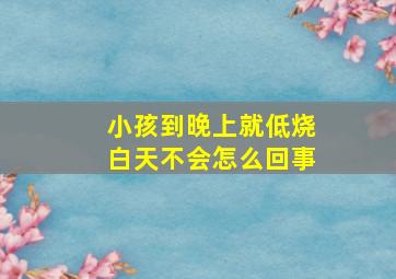 小孩到晚上就低烧白天不会怎么回事