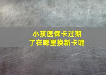 小孩医保卡过期了在哪里换新卡呢