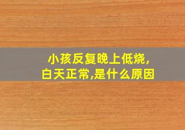 小孩反复晚上低烧,白天正常,是什么原因