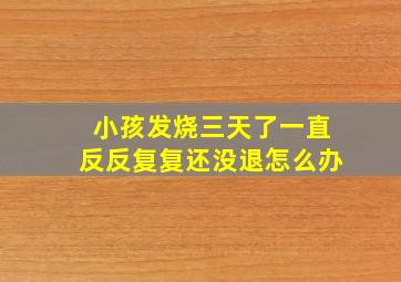 小孩发烧三天了一直反反复复还没退怎么办