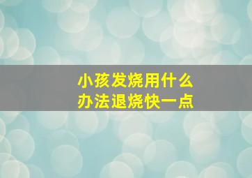 小孩发烧用什么办法退烧快一点