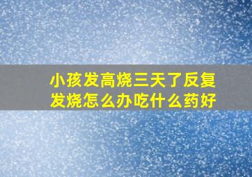 小孩发高烧三天了反复发烧怎么办吃什么药好