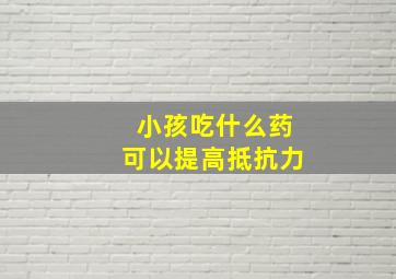 小孩吃什么药可以提高抵抗力