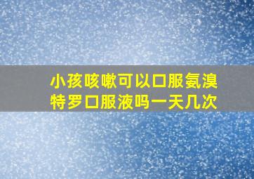 小孩咳嗽可以口服氨溴特罗口服液吗一天几次