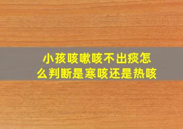 小孩咳嗽咳不出痰怎么判断是寒咳还是热咳