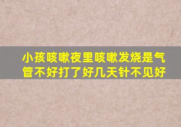 小孩咳嗽夜里咳嗽发烧是气管不好打了好几天针不见好