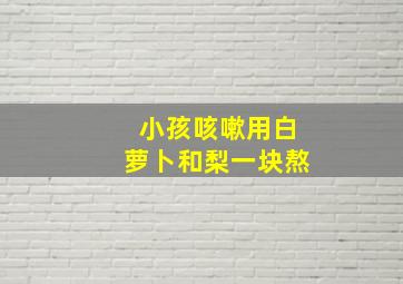 小孩咳嗽用白萝卜和梨一块熬