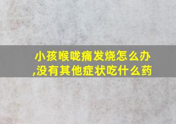 小孩喉咙痛发烧怎么办,没有其他症状吃什么药