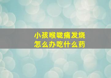 小孩喉咙痛发烧怎么办吃什么药