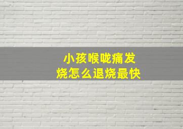 小孩喉咙痛发烧怎么退烧最快