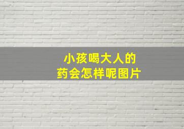 小孩喝大人的药会怎样呢图片