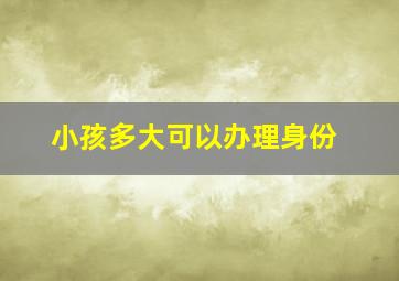 小孩多大可以办理身份