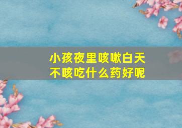 小孩夜里咳嗽白天不咳吃什么药好呢