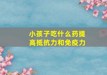 小孩子吃什么药提高抵抗力和免疫力