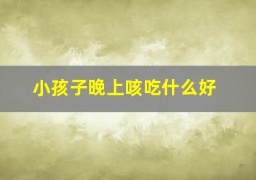 小孩子晚上咳吃什么好