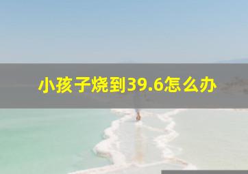 小孩子烧到39.6怎么办