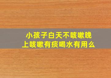 小孩子白天不咳嗽晚上咳嗽有痰喝水有用么