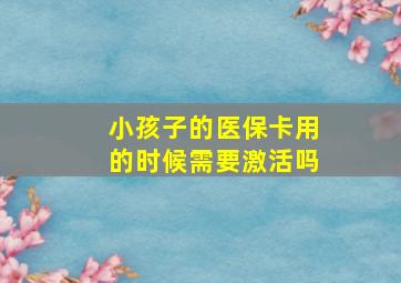 小孩子的医保卡用的时候需要激活吗