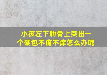 小孩左下肋骨上突出一个硬包不痛不痒怎么办呢