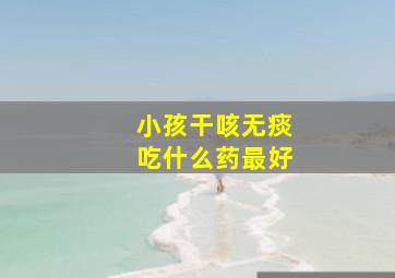 小孩干咳无痰吃什么药最好