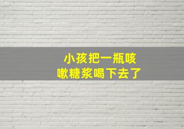 小孩把一瓶咳嗽糖浆喝下去了