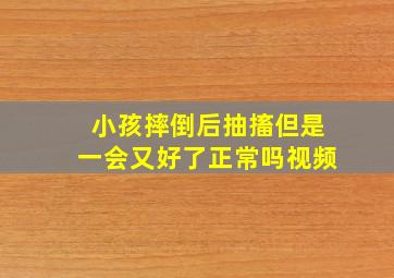 小孩摔倒后抽搐但是一会又好了正常吗视频