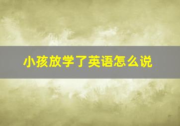 小孩放学了英语怎么说