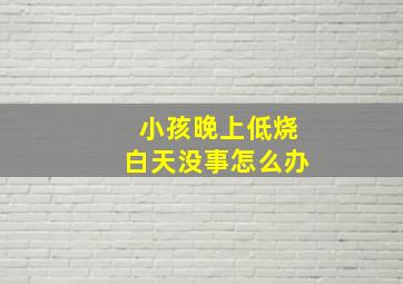 小孩晚上低烧白天没事怎么办