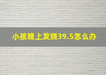 小孩晚上发烧39.5怎么办