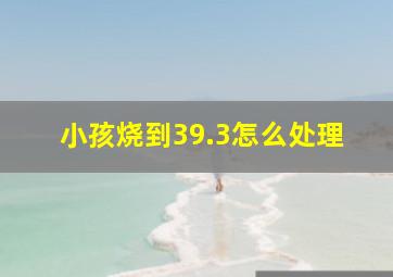 小孩烧到39.3怎么处理