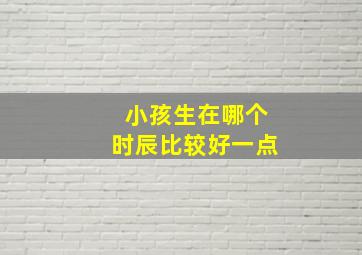 小孩生在哪个时辰比较好一点