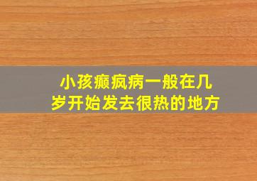 小孩癫疯病一般在几岁开始发去很热的地方