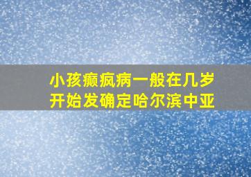 小孩癫疯病一般在几岁开始发确定哈尔滨中亚