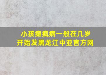 小孩癫疯病一般在几岁开始发黑龙江中亚官方网