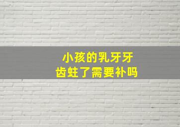 小孩的乳牙牙齿蛀了需要补吗