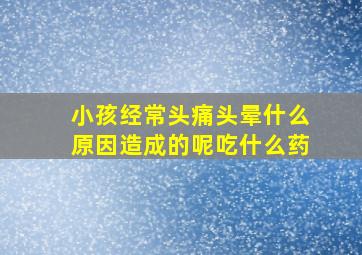 小孩经常头痛头晕什么原因造成的呢吃什么药