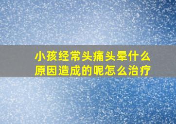 小孩经常头痛头晕什么原因造成的呢怎么治疗