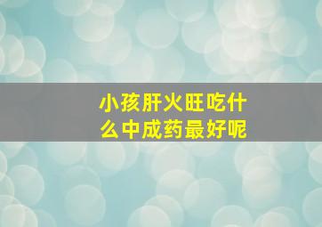 小孩肝火旺吃什么中成药最好呢