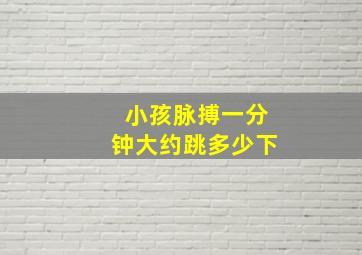 小孩脉搏一分钟大约跳多少下