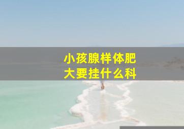 小孩腺样体肥大要挂什么科