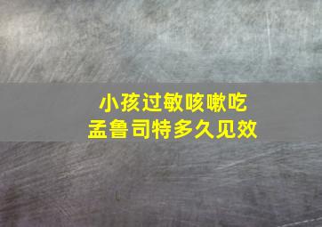 小孩过敏咳嗽吃孟鲁司特多久见效