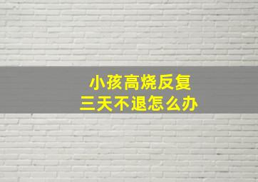 小孩高烧反复三天不退怎么办