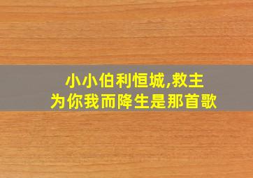 小小伯利恒城,救主为你我而降生是那首歌