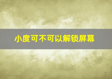 小度可不可以解锁屏幕