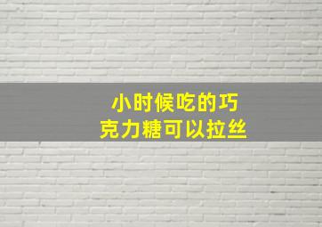 小时候吃的巧克力糖可以拉丝