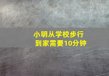 小明从学校步行到家需要10分钟