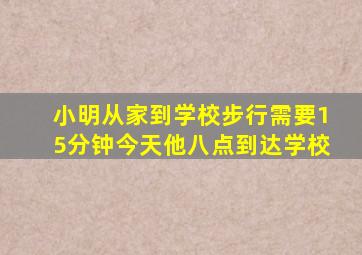 小明从家到学校步行需要15分钟今天他八点到达学校