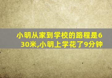 小明从家到学校的路程是630米,小明上学花了9分钟