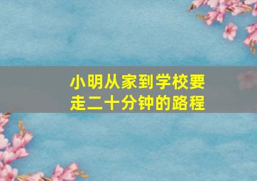 小明从家到学校要走二十分钟的路程