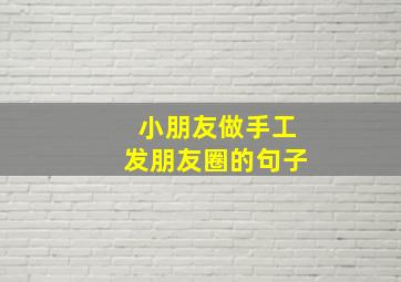 小朋友做手工发朋友圈的句子